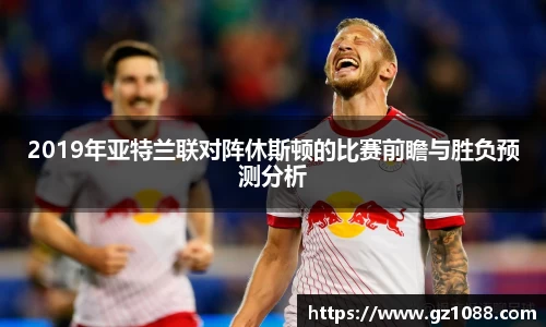 2019年亚特兰联对阵休斯顿的比赛前瞻与胜负预测分析