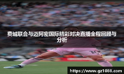 费城联合与迈阿密国际精彩对决直播全程回顾与分析